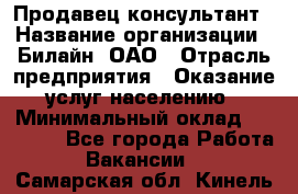 Продавец-консультант › Название организации ­ Билайн, ОАО › Отрасль предприятия ­ Оказание услуг населению › Минимальный оклад ­ 16 000 - Все города Работа » Вакансии   . Самарская обл.,Кинель г.